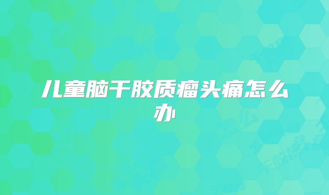 儿童脑干胶质瘤头痛怎么办