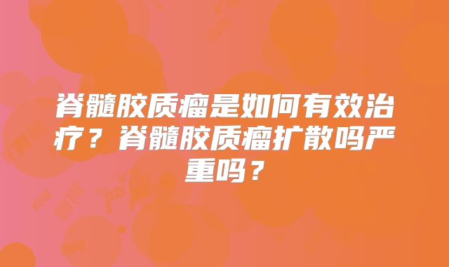 脊髓胶质瘤是如何有效治疗？脊髓胶质瘤扩散吗严重吗？