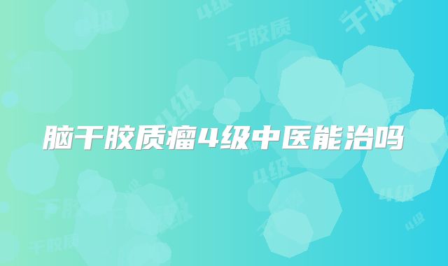 脑干胶质瘤4级中医能治吗