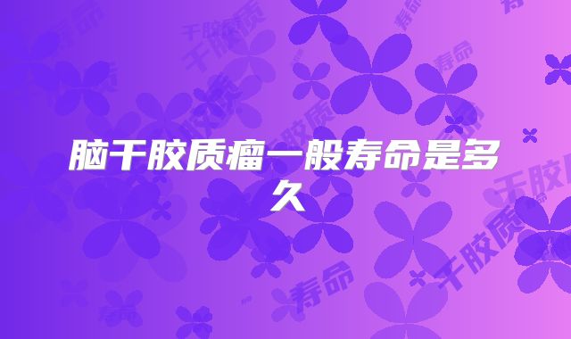 脑干胶质瘤一般寿命是多久