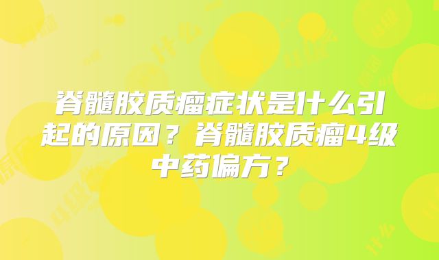 脊髓胶质瘤症状是什么引起的原因？脊髓胶质瘤4级中药偏方？