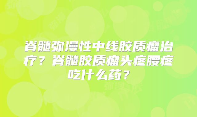 脊髓弥漫性中线胶质瘤治疗？脊髓胶质瘤头疼腰疼吃什么药？