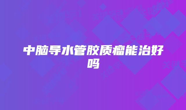 中脑导水管胶质瘤能治好吗