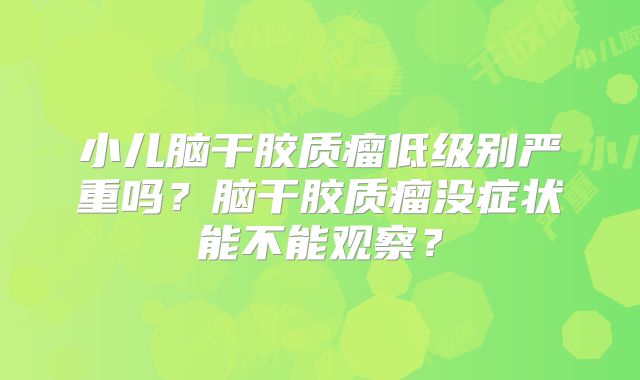 小儿脑干胶质瘤低级别严重吗？脑干胶质瘤没症状能不能观察？