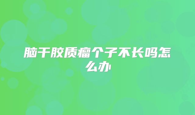 脑干胶质瘤个子不长吗怎么办