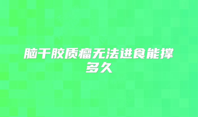 脑干胶质瘤无法进食能撑多久
