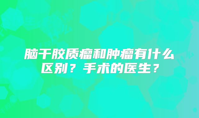 脑干胶质瘤和肿瘤有什么区别？手术的医生？