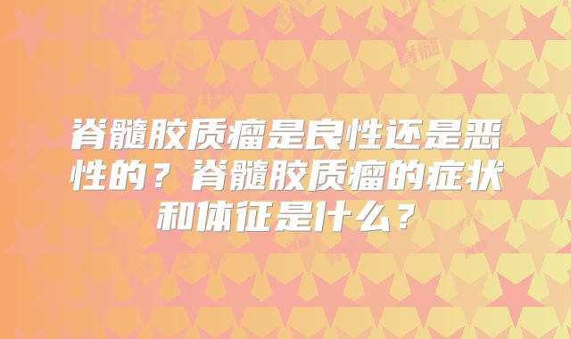 脊髓胶质瘤是良性还是恶性的？脊髓胶质瘤的症状和体征是什么？