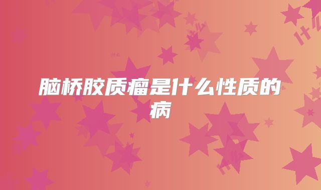 脑桥胶质瘤是什么性质的病