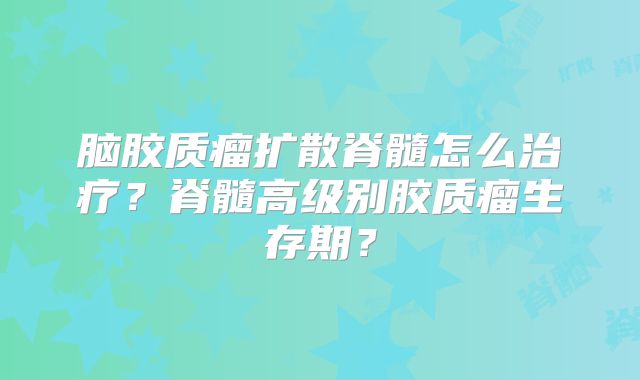 脑胶质瘤扩散脊髓怎么治疗？脊髓高级别胶质瘤生存期？