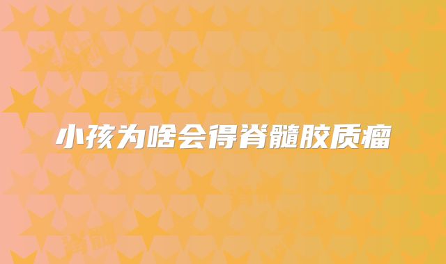 小孩为啥会得脊髓胶质瘤