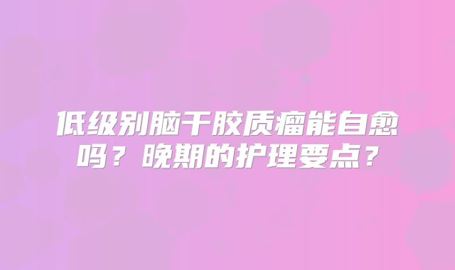 低级别脑干胶质瘤能自愈吗？晚期的护理要点？