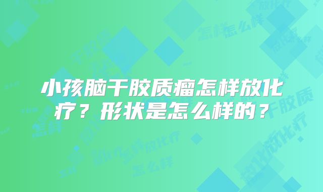 小孩脑干胶质瘤怎样放化疗？形状是怎么样的？