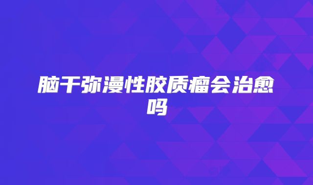 脑干弥漫性胶质瘤会治愈吗