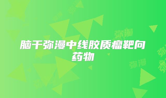 脑干弥漫中线胶质瘤靶向药物