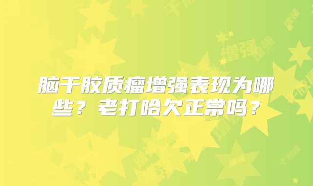 脑干胶质瘤增强表现为哪些？老打哈欠正常吗？