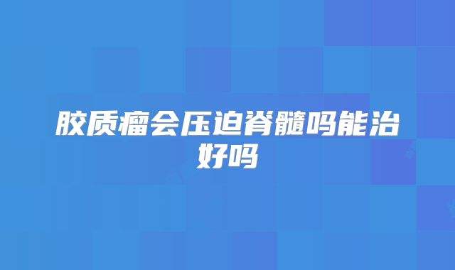 胶质瘤会压迫脊髓吗能治好吗