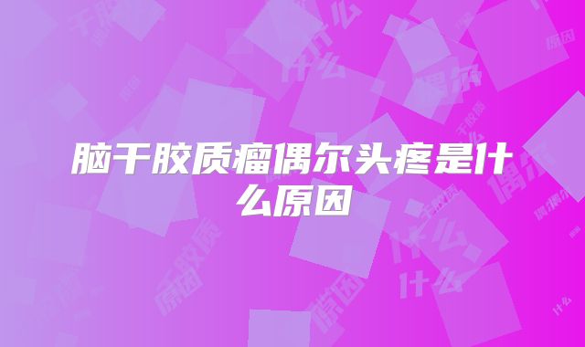 脑干胶质瘤偶尔头疼是什么原因