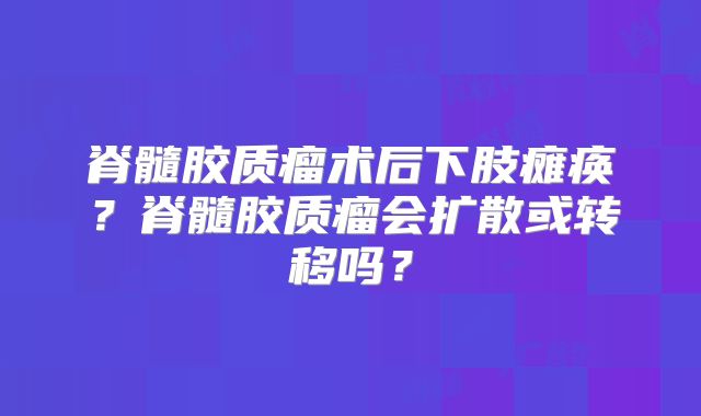 脊髓胶质瘤术后下肢瘫痪？脊髓胶质瘤会扩散或转移吗？