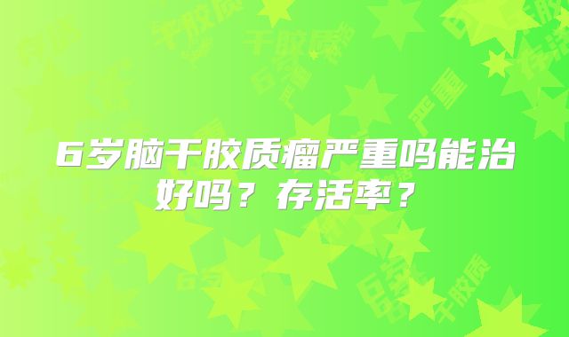 6岁脑干胶质瘤严重吗能治好吗？存活率？