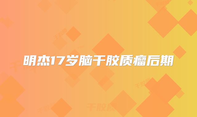 明杰17岁脑干胶质瘤后期