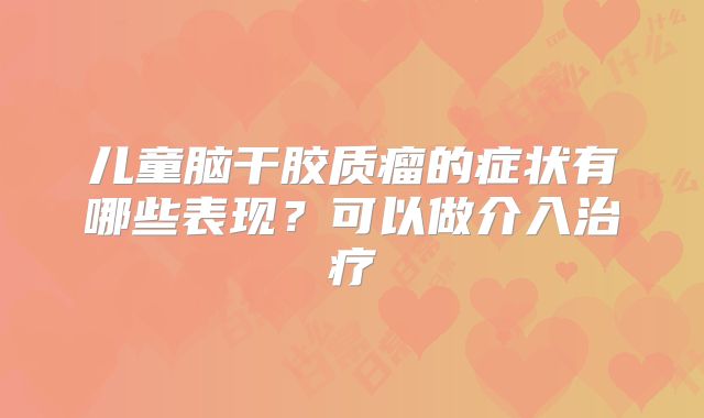 儿童脑干胶质瘤的症状有哪些表现？可以做介入治疗