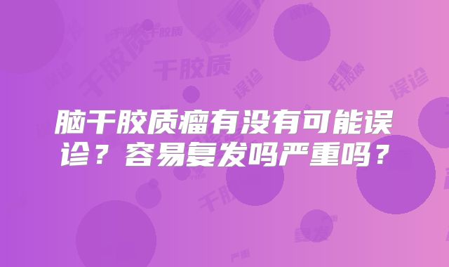 脑干胶质瘤有没有可能误诊？容易复发吗严重吗？