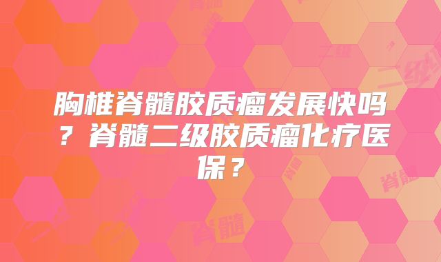 胸椎脊髓胶质瘤发展快吗？脊髓二级胶质瘤化疗医保？