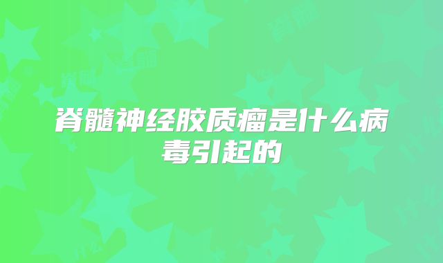 脊髓神经胶质瘤是什么病毒引起的