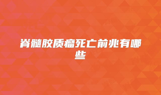 脊髓胶质瘤死亡前兆有哪些
