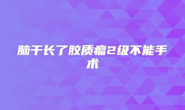 脑干长了胶质瘤2级不能手术