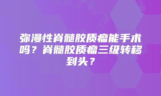 弥漫性脊髓胶质瘤能手术吗？脊髓胶质瘤三级转移到头？