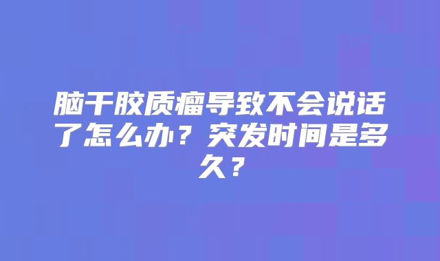 脑干胶质瘤导致不会说话了怎么办？突发时间是多久？