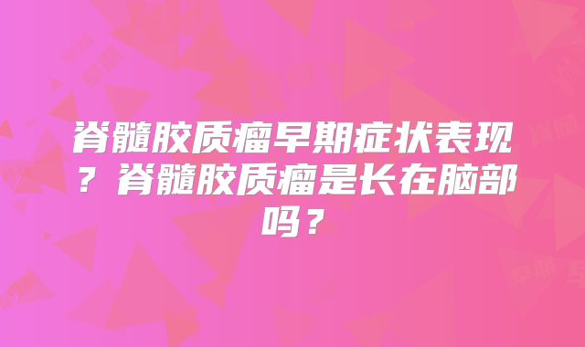 脊髓胶质瘤早期症状表现？脊髓胶质瘤是长在脑部吗？