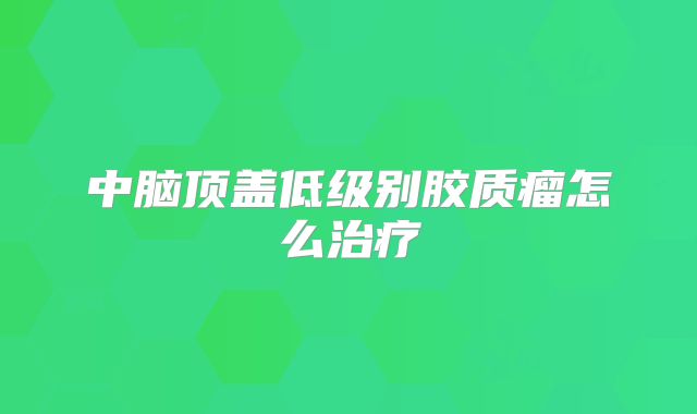中脑顶盖低级别胶质瘤怎么治疗