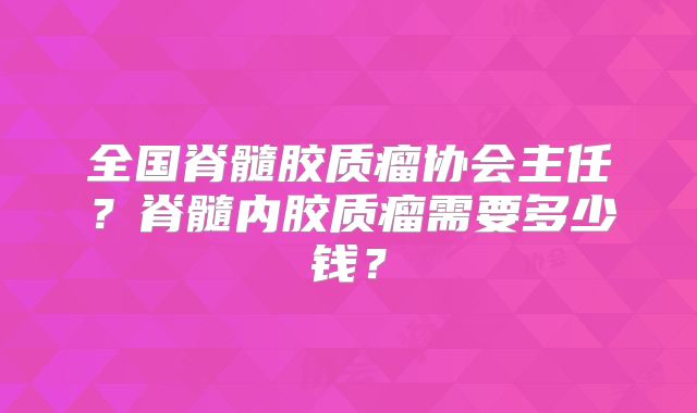 全国脊髓胶质瘤协会主任？脊髓内胶质瘤需要多少钱？