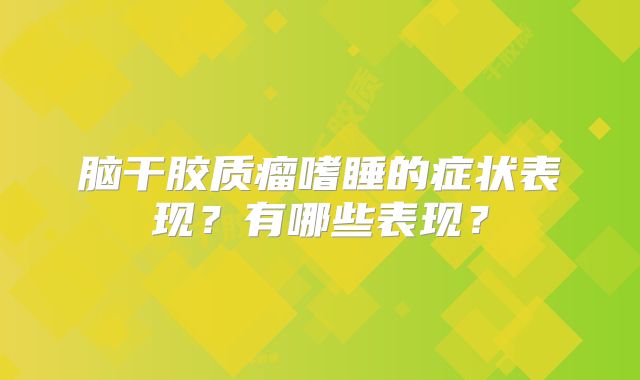 脑干胶质瘤嗜睡的症状表现？有哪些表现？