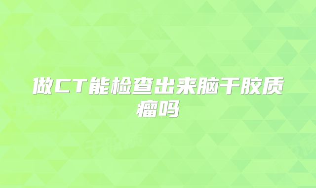做CT能检查出来脑干胶质瘤吗