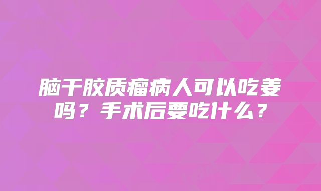 脑干胶质瘤病人可以吃姜吗？手术后要吃什么？