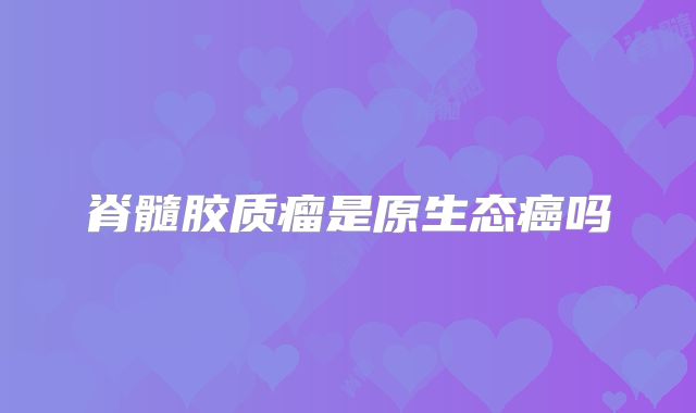 脊髓胶质瘤是原生态癌吗