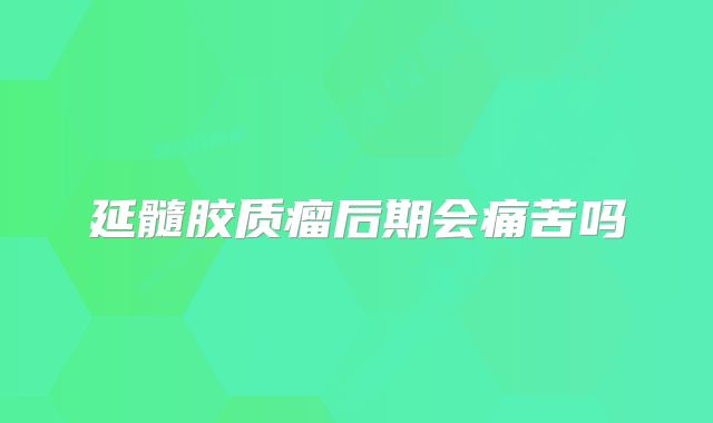 延髓胶质瘤后期会痛苦吗