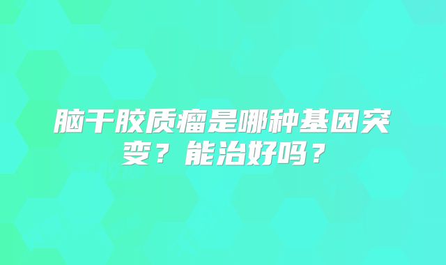 脑干胶质瘤是哪种基因突变？能治好吗？
