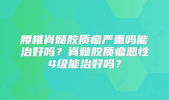 腰椎脊髓胶质瘤严重吗能治好吗？脊髓胶质瘤恶性4级能治好吗？