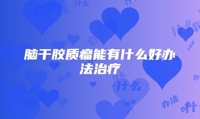 脑干胶质瘤能有什么好办法治疗