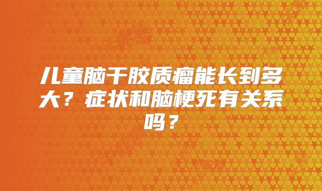 儿童脑干胶质瘤能长到多大？症状和脑梗死有关系吗？