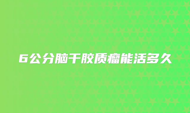 6公分脑干胶质瘤能活多久