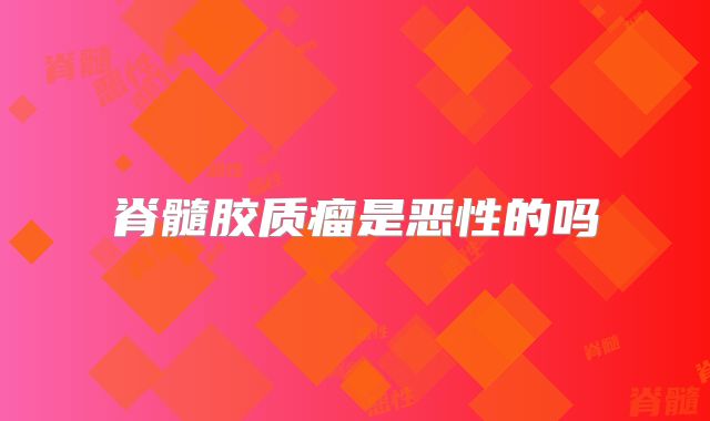 脊髓胶质瘤是恶性的吗