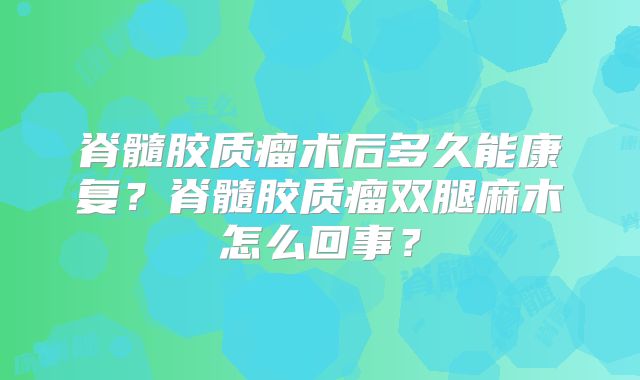 脊髓胶质瘤术后多久能康复？脊髓胶质瘤双腿麻木怎么回事？