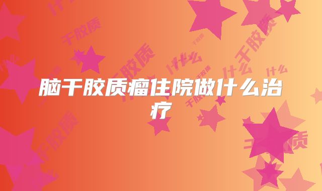 脑干胶质瘤住院做什么治疗