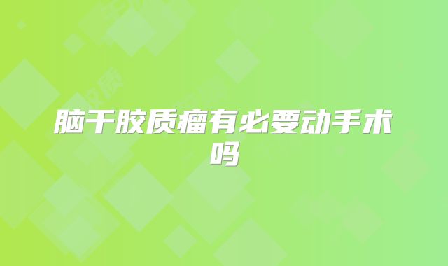 脑干胶质瘤有必要动手术吗